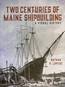 Two Centuries of Maine Shipbuilding; A Visual History   by Nathan Lipfert